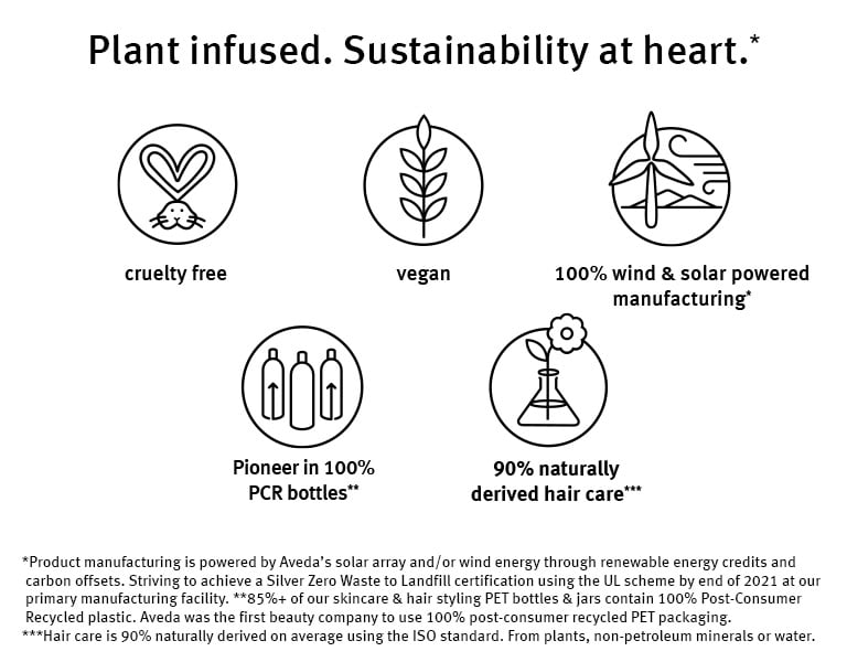 Aveda is 100% vegan, cruelty-free, wind & solar powered manufacturing, pioneer in 100% PCR bottles & 90% naturally derived hair
